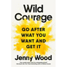 Wild Courage: Go After What You Want and Get It