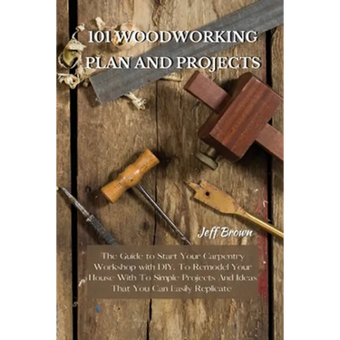 101 Woodworking Plan and Projects: The Guide to Start Your Carpentry Workshop with DIY, To Remodel Your House With To Simple Projects And Ideas That Y