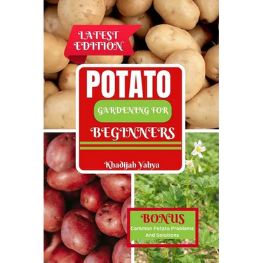 Potato Gardening for Beginners: How To Grow Bountiful Potatoes in Your Yard from Sowing to Harvest