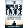 The Unwanted Divorce: A Christian Man's Guide to Surviving, Co-Parenting and Rebuilding Your Life