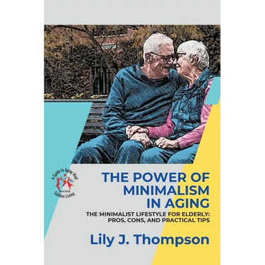 The Power of Minimalism in Aging-Embracing Simplicity for a Fulfilling Life: The Minimalist Lifestyle for Elderly: Pros, Cons, and Practical Tips