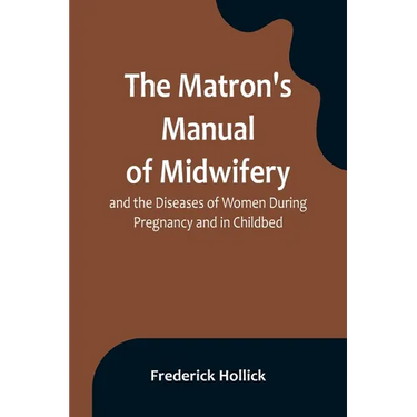 The Matron's Manual of Midwifery, and the Diseases of Women During Pregnancy and in Childbed; Being a Familiar and Practical Treatise, More Especially