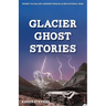 Glacier Ghost Stories: Spooky Tales and Legends From Glacier National Park