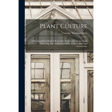 Plant Culture; a Working Hand-book of Every Day Practice for Allwho Grow Flowering and Ornamental Plants in the Garden and Greenhouse