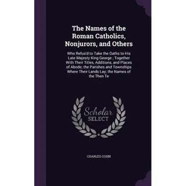 The Names of the Roman Catholics, Nonjurors, and Others: Who Refus'd to Take the Oaths to His Late Majesty King George; Together With Their Titles, Ad