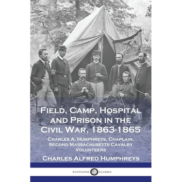 Field, Camp, Hospital and Prison in the Civil War, 1863-1865: Charles A. Humphreys, Chaplain, Second Massachusetts Cavalry Volunteers