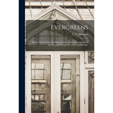 Evergreens: How to Grow Them Including Varieties and Characteristics of the Principal Evergreens of the United States