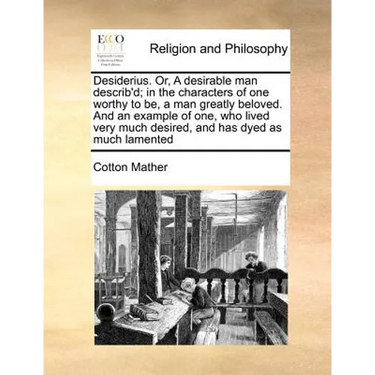Desiderius. Or, a Desirable Man Describ'd; In the Characters of One Worthy to Be, a Man Greatly Beloved. and an Example of One, Who Lived Very Much De