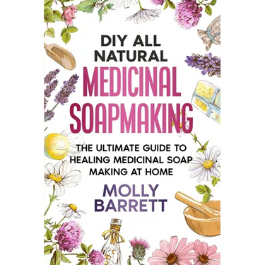 DIY All Natural Medicinal Soapmaking: The Ultimate Guide to Crafting Healing Medicinal Soaps at Home