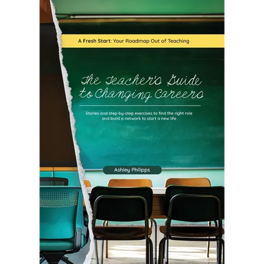 The Teacher's Guide to Changing Careers: Stories and Step-by-Step Exercises to Find the Right Role and Build a Network to a Start a New Life