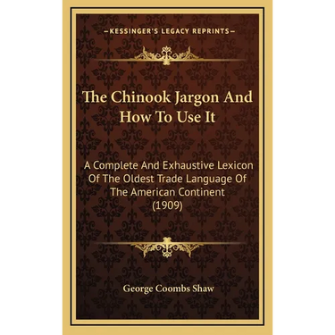 The Chinook Jargon And How To Use It: A Complete And Exhaustive Lexicon Of The Oldest Trade Language Of The American Continent (1909)