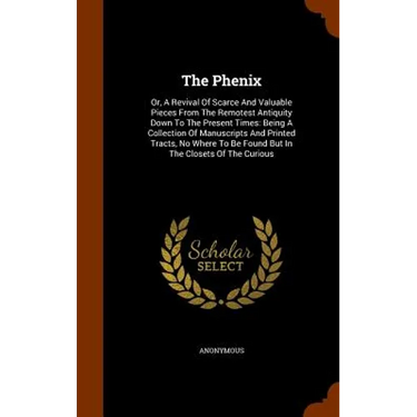 The Phenix: Or, A Revival Of Scarce And Valuable Pieces From The Remotest Antiquity Down To The Present Times: Being A Collection