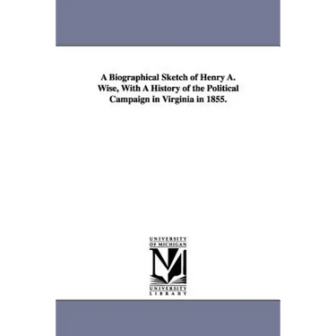 A Biographical Sketch of Henry A. Wise, With A History of the Political Campaign in Virginia in 1855.