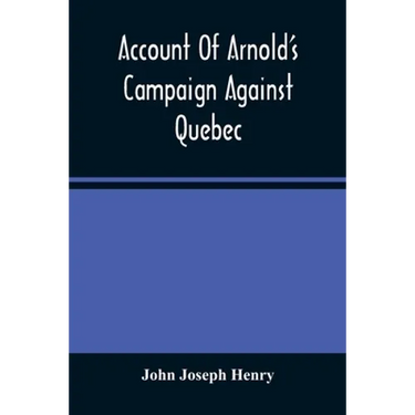 Account Of Arnold'S Campaign Against Quebec: And Of The Hardships And Sufferings Of That Band Of Heroes Who Traversed The Wilderness Of Maine From Cam