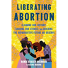 Liberating Abortion: Claiming Our History, Sharing Our Stories, and Building the Reproductive Future We Deserve