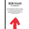 B2B SaaS For Beginners: The Comprehensive Guide To Learning How To Build A Successful Startup, How To Scale A Business, And How To Implement P