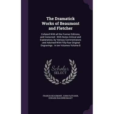 The Dramatick Works of Beaumont and Fletcher: Collated With all the Former Editions, and Corrected: With Notes Critical and Explanatory, by Various Co