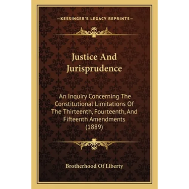 Justice And Jurisprudence: An Inquiry Concerning The Constitutional Limitations Of The Thirteenth, Fourteenth, And Fifteenth Amendments (1889)