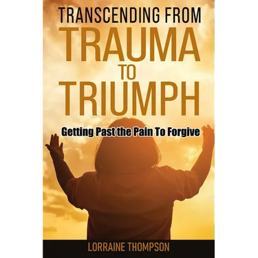 Transcending from Trauma to Triumph: Getting Past The Pain to Forgive