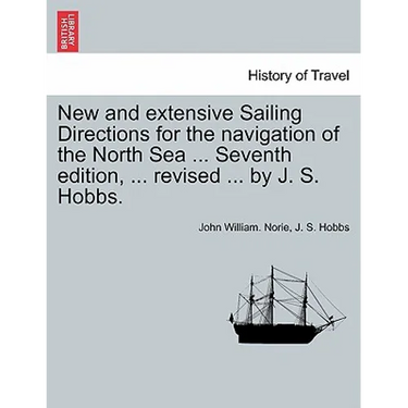 New and Extensive Sailing Directions for the Navigation of the North Sea ... Seventh Edition, ... Revised ... by J. S. Hobbs.