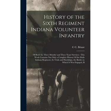 History of the Sixth Regiment Indiana Volunteer Infantry: Of Both the Three Months' and Three Years' Services: This Work Contains not Only a Complete