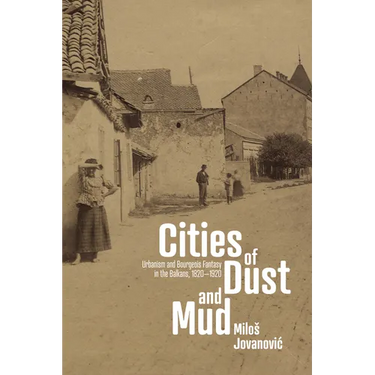 Cities of Dust and Mud: Urbanism and Bourgeois Fantasy in the Balkans, 1820-1920
