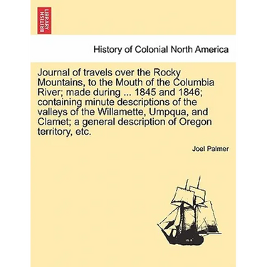 Journal of Travels Over the Rocky Mountains, to the Mouth of the Columbia River; Made During ... 1845 and 1846; Containing Minute Descriptions of the
