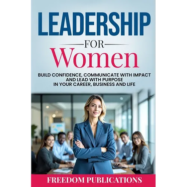 Leadership For Women: Build Confidence, Communicate with Impact and Lead with Purpose in Your Career, Business and Life