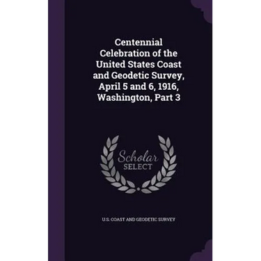 Centennial Celebration of the United States Coast and Geodetic Survey, April 5 and 6, 1916, Washington, Part 3