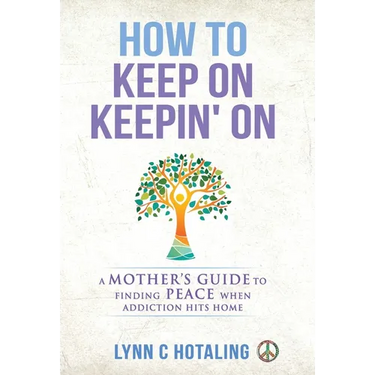 How to Keep On Keepin' On: A Mother's Guide to Finding Peace When Addiction Hits Home