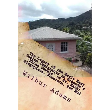 The Legacy of the Early East Indian Immigrants in Grenada's 'Three Jewels' of St. Mark: Diegopiece, Fountain, Red Mud.: A narrative by Wilbur E.K. Ada