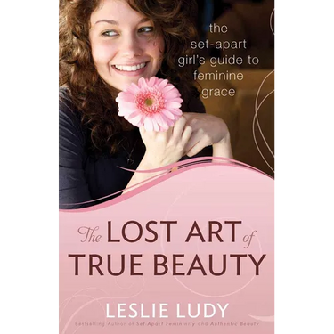 The Lost Art of True Beauty: The Set-Apart Girl's Guide to Feminine Grace