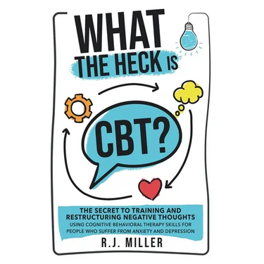 What The Heck Is CBT?: The Secret To Training And Restructuring Negative Thoughts Using Cognitive Behavioral Therapy Skills For People Who Su