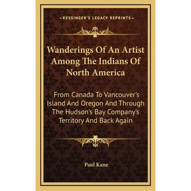 Wanderings Of An Artist Among The Indians Of North America: From Canada To Vancouver's Island And Oregon And Through The Hudson's Bay Company's Territ