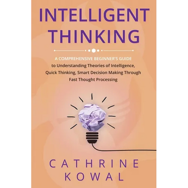 Intelligent Thinking: A Comprehensive Beginner's Guide to Understanding Theories of Intelligence, Quick Thinking, Smart Decision Making Thro