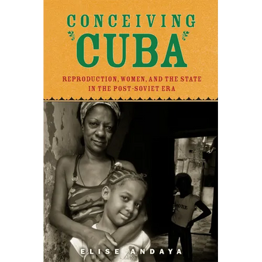 Conceiving Cuba: Reproduction, Women, and the State in the Post-Soviet Era