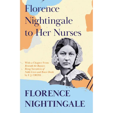 Florence Nightingale to Her Nurses: With a Chapter From 'Beneath the Banner, Being Narratives of Noble Lives and Brave Deeds' by F. J. Cross