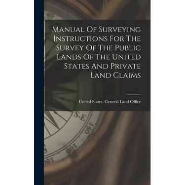 Manual Of Surveying Instructions For The Survey Of The Public Lands Of The United States And Private Land Claims