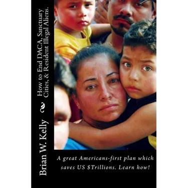 How to End DACA, Sanctuary Cities, & Resident Illegal Aliens.: A great Americans-first plan which saves US $Trillions. Learn how!