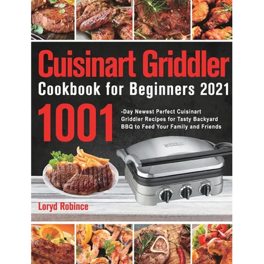 Cuisinart Griddler Cookbook for Beginners 2021: 1001-Day Newest Perfect Cuisinart Griddler Recipes for Tasty Backyard BBQ to Feed Your Family and Frie