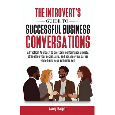 The Introvert's Guide to Successful Business Conversations: A Practical Approach to Overcome Performance Anxiety, Strengthen Your Social Skills, and A