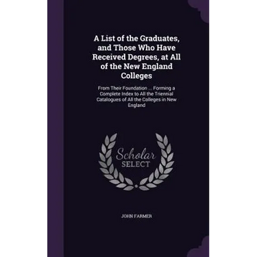 A List of the Graduates, and Those Who Have Received Degrees, at All of the New England Colleges: From Their Foundation ... Forming a Complete Index t