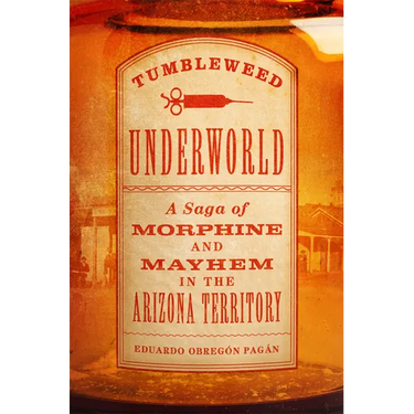 Tumbleweed Underworld: A Saga of Morphine and Mayhem in the Arizona Territory