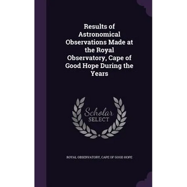 Results of Astronomical Observations Made at the Royal Observatory, Cape of Good Hope During the Years