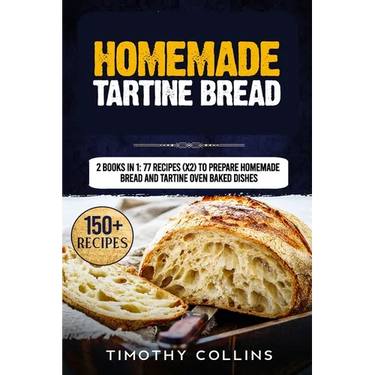 Homemade Tartine Bread: 2 Books In 1: 77 Recipes (x2) To Prepare Homemade Bread And Tartine Oven Baked Dishes