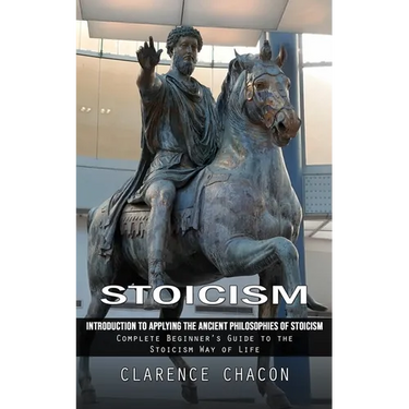 Stoicism: Introduction to Applying the Ancient Philosophies of Stoicism (Complete Beginner's Guide to the Stoicism Way of Life)