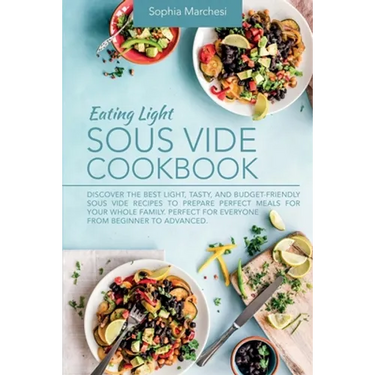 Eating Light Sous Vide Cookbook: Discover the Best Light, Tasty, and Budget-Friendly Sous Vide Recipes to Prepare Perfect Meals for Your Whole Family.