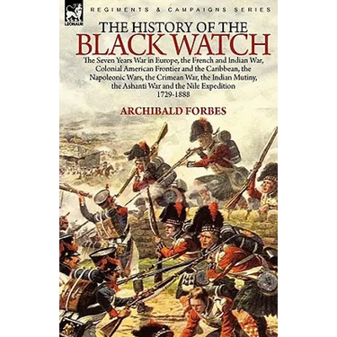 The History of the Black Watch: the Seven Years War in Europe, the French and Indian War, Colonial American Frontier and the Caribbean, the Napoleonic