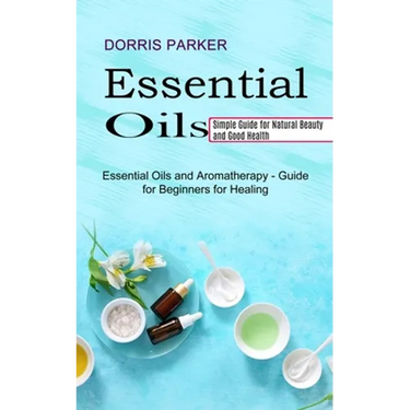 Essential Oil: Simple Guide for Natural Beauty and Good Health (Essential Oils and Aromatherapy - Guide for Beginners for Healing)