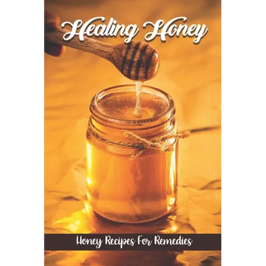 Healing Honey: Honey Recipes For Remedies: Remedies Cookbook